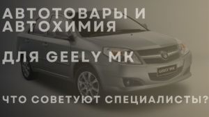 Автотовары и автохимия для GEELY MK. Что советуют специалисты?